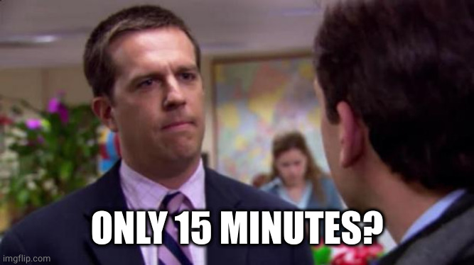 Sorry I annoyed you | ONLY 15 MINUTES? | image tagged in sorry i annoyed you | made w/ Imgflip meme maker