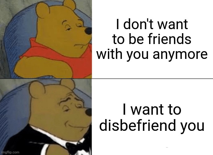 Tuxedo Winnie The Pooh | I don't want to be friends with you anymore; I want to disbefriend you | image tagged in memes,tuxedo winnie the pooh,funny,friends,funny memes | made w/ Imgflip meme maker