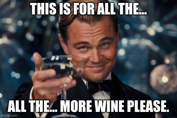 Leonardo Dicaprio Cheers Meme | THIS IS FOR ALL THE... ALL THE... MORE WINE PLEASE. | image tagged in memes,leonardo dicaprio cheers | made w/ Imgflip meme maker