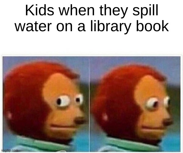 My frst meme | Kids when they spill water on a library book | image tagged in memes,monkey puppet | made w/ Imgflip meme maker