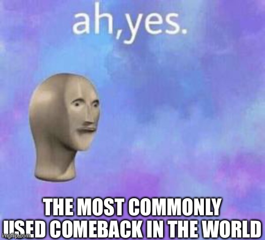 Ah yes | THE MOST COMMONLY USED COMEBACK IN THE WORLD | image tagged in ah yes | made w/ Imgflip meme maker