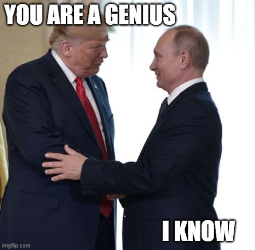 Trump Putin Dirty Deals | YOU ARE A GENIUS I KNOW | image tagged in trump putin dirty deals | made w/ Imgflip meme maker