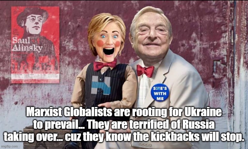 George and Hillary | Marxist Globalists are rooting for Ukraine to prevail... They are terrified of Russia taking over... cuz they know the kickbacks will stop. | image tagged in hillary soros | made w/ Imgflip meme maker