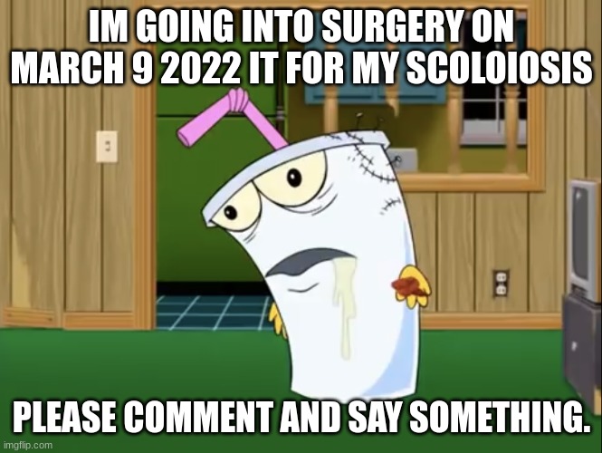 surgery | IM GOING INTO SURGERY ON MARCH 9 2022 IT FOR MY SCOLOIOSIS; PLEASE COMMENT AND SAY SOMETHING. | image tagged in master shake with brain surgery | made w/ Imgflip meme maker