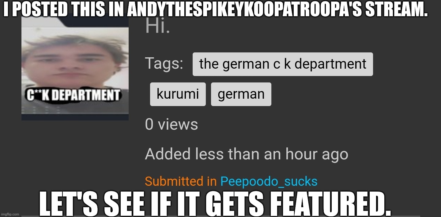 Just wait and see... | I POSTED THIS IN ANDYTHESPIKEYKOOPATROOPA'S STREAM. LET'S SEE IF IT GETS FEATURED. | image tagged in the german c k department,german,peepoodo,kurumi,memes | made w/ Imgflip meme maker