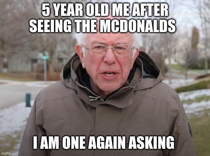 5 year olds be like | 5 YEAR OLD ME AFTER SEEING THE MCDONALDS; I AM ONE AGAIN ASKING | image tagged in bernie sanders once again asking | made w/ Imgflip meme maker