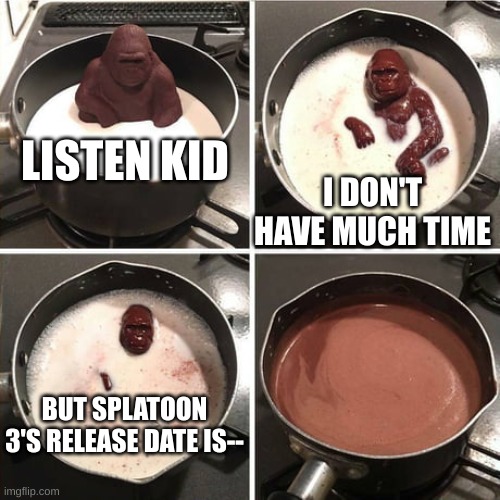 i always knew it released in the summer bruh | LISTEN KID; I DON'T HAVE MUCH TIME; BUT SPLATOON 3'S RELEASE DATE IS-- | image tagged in chocolate harambe | made w/ Imgflip meme maker