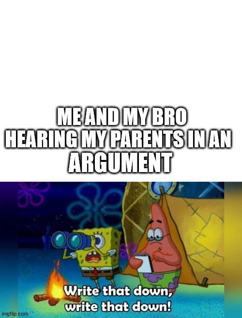 Very Funi | ME AND MY BRO HEARING MY PARENTS IN AN; ARGUMENT | image tagged in blank white template | made w/ Imgflip meme maker