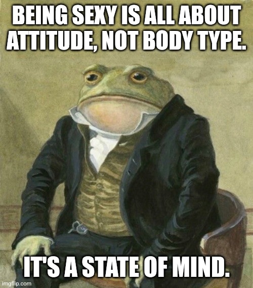 Style is what it is. | BEING SEXY IS ALL ABOUT ATTITUDE, NOT BODY TYPE. IT'S A STATE OF MIND. | image tagged in es de mi agrado informarles,fashion,style,sexy,toad,frog | made w/ Imgflip meme maker