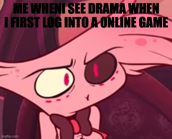 idk anymore | ME WHENI SEE DRAMA WHEN I FIRST LOG INTO A ONLINE GAME | image tagged in what,drama,online gaming,memes | made w/ Imgflip meme maker
