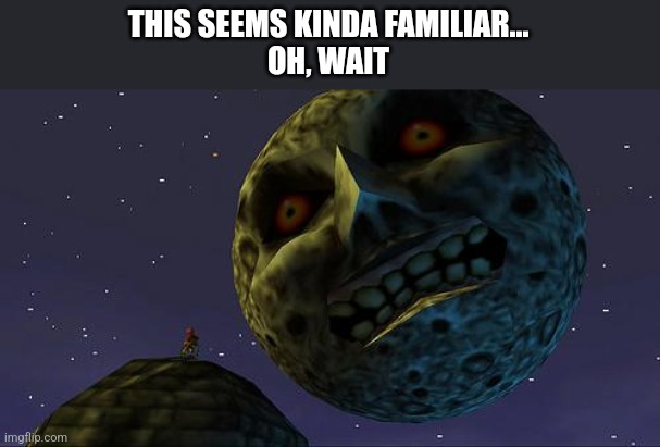 Majoras Mask Moon | THIS SEEMS KINDA FAMILIAR...
OH, WAIT | image tagged in majoras mask moon | made w/ Imgflip meme maker