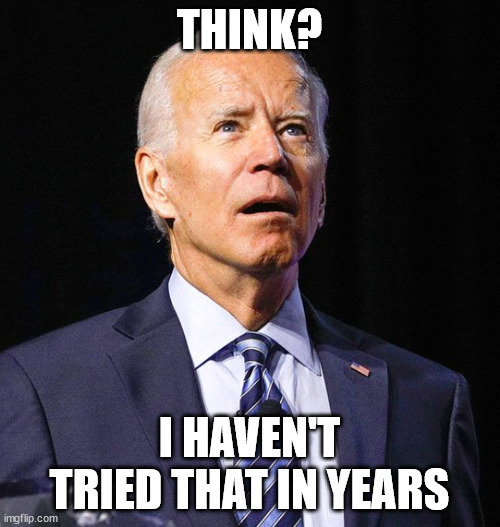 Joe Biden | THINK? I HAVEN'T TRIED THAT IN YEARS | image tagged in joe biden | made w/ Imgflip meme maker