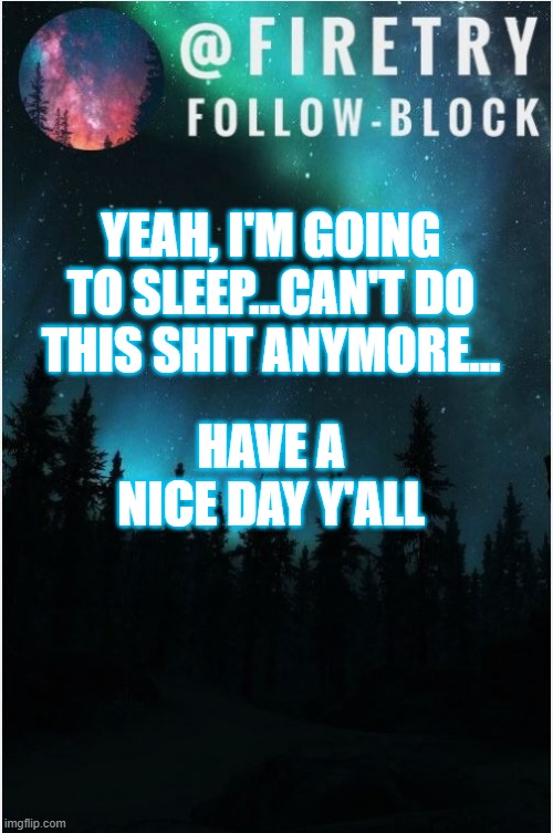 byee bitches | YEAH, I'M GOING TO SLEEP...CAN'T DO THIS SHIT ANYMORE... HAVE A NICE DAY Y'ALL | image tagged in my template | made w/ Imgflip meme maker