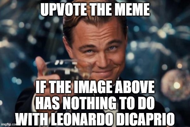 Upvote now | UPVOTE THE MEME; IF THE IMAGE ABOVE HAS NOTHING TO DO WITH LEONARDO DICAPRIO | image tagged in memes,leonardo dicaprio cheers | made w/ Imgflip meme maker