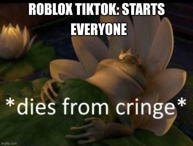 please tell me this isn't only me who thinks this is relatable | EVERYONE; ROBLOX TIKTOK: STARTS | image tagged in dies from cringe,tiktok sucks,roblox,roblox meme,help me,why are you reading this | made w/ Imgflip meme maker