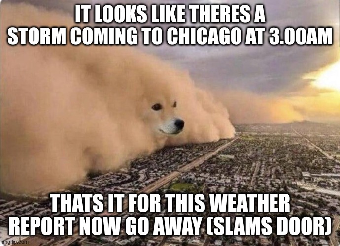 now go away (slams door) | IT LOOKS LIKE THERES A STORM COMING TO CHICAGO AT 3.00AM; THATS IT FOR THIS WEATHER REPORT NOW GO AWAY (SLAMS DOOR) | image tagged in doge cloud | made w/ Imgflip meme maker