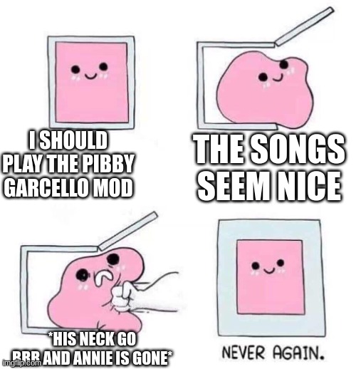 Apparently the sight of Garcello's neck going brrr and the dialogue that hints that Annie/Anne is gone in the mod makes me never | I SHOULD PLAY THE PIBBY GARCELLO MOD; THE SONGS SEEM NICE; *HIS NECK GO BRR AND ANNIE IS GONE* | image tagged in never again,annie,sad,i give up | made w/ Imgflip meme maker