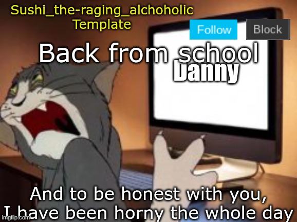 UGH | Back from school; And to be honest with you, I have been horny the whole day | image tagged in sushi_the-raging_alchoholic template | made w/ Imgflip meme maker