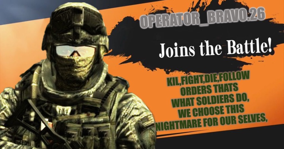  OPERATOR_BRAVO.26; KIL,FIGHT,DIE,FOLLOW ORDERS THATS WHAT SOLDIERS DO, WE CHOOSE THIS NIGHTMARE FOR OUR SELVES, | image tagged in joins the battle | made w/ Imgflip meme maker