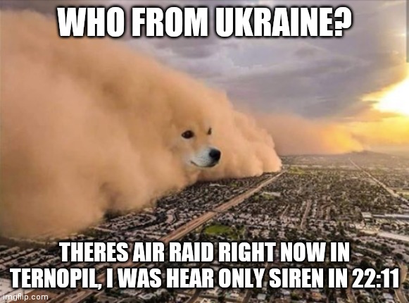 Dust Doge Storm | WHO FROM UKRAINE? THERES AIR RAID RIGHT NOW IN TERNOPIL, I WAS HEAR ONLY SIREN IN 22:11 | image tagged in dust doge storm | made w/ Imgflip meme maker