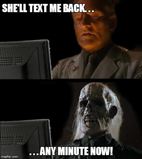 I'll Just Wait Here | SHE'LL TEXT ME BACK. . .  . . . ANY MINUTE NOW! | image tagged in memes,ill just wait here | made w/ Imgflip meme maker