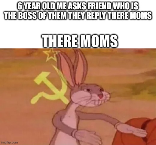 controll | 6 YEAR OLD ME ASKS FRIEND WHO IS THE BOSS OF THEM THEY REPLY THERE MOMS; THERE MOMS | image tagged in bugs bunny communist | made w/ Imgflip meme maker