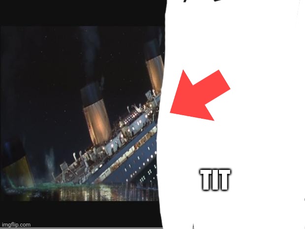 Titanic Sinking | TIT | image tagged in titanic sinking | made w/ Imgflip meme maker
