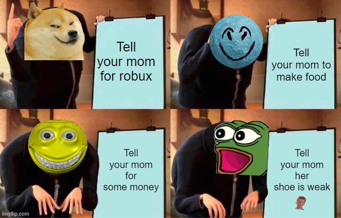 Tell your mom.. | Tell your mom for robux; Tell your mom to make food; Tell your mom for some money; Tell your mom her shoe is weak | image tagged in memes,gru's plan | made w/ Imgflip meme maker