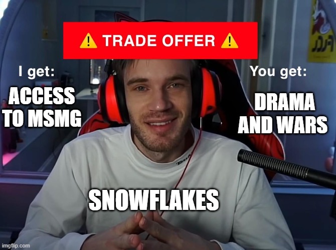 PewDiePie Trade Offer | ACCESS TO MSMG; DRAMA AND WARS; SNOWFLAKES | image tagged in pewdiepie trade offer | made w/ Imgflip meme maker
