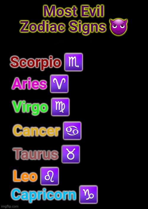 Are they right? (Mod note:Yea, of course we evil) | Most Evil Zodiac Signs 😈; Scorpio ♏; Aries ♈; Virgo ♍; Cancer ♋; Taurus ♉; Leo ♌; Capricorn ♑ | image tagged in a black blank,memes,zodiac signs,astrology,most evil zodiac signs | made w/ Imgflip meme maker