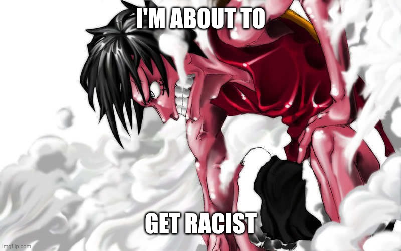 luffy enraged | I'M ABOUT TO; GET RACIST | image tagged in luffy enraged | made w/ Imgflip meme maker