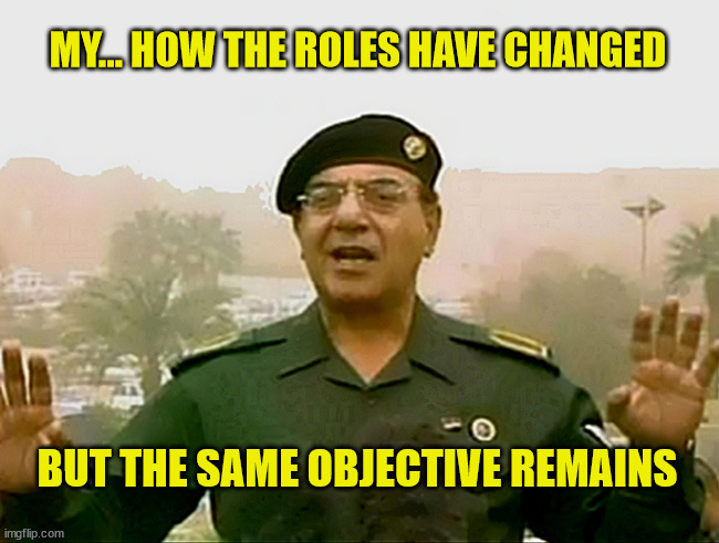 TRUST BAGHDAD BOB | MY... HOW THE ROLES HAVE CHANGED BUT THE SAME OBJECTIVE REMAINS | image tagged in trust baghdad bob | made w/ Imgflip meme maker