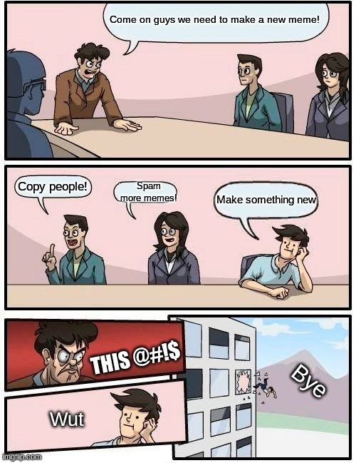 Making memes | Come on guys we need to make a new meme! Spam more memes! Copy people! Make something new; THIS @#!$; Bye; Wut | image tagged in memes,boardroom meeting suggestion | made w/ Imgflip meme maker