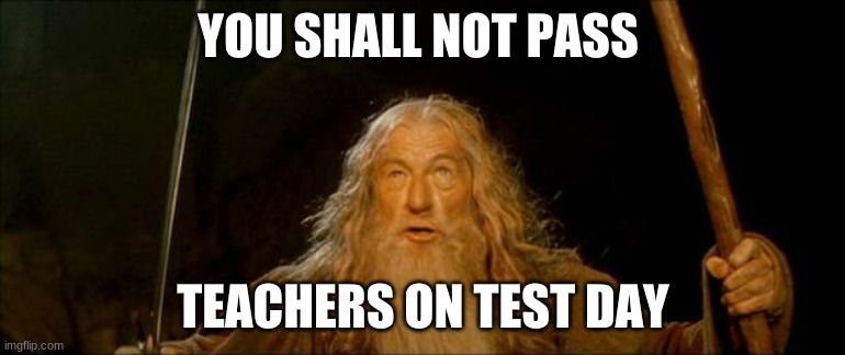 gandalf you shall not pass | YOU SHALL NOT PASS; TEACHERS ON TEST DAY | image tagged in gandalf you shall not pass | made w/ Imgflip meme maker