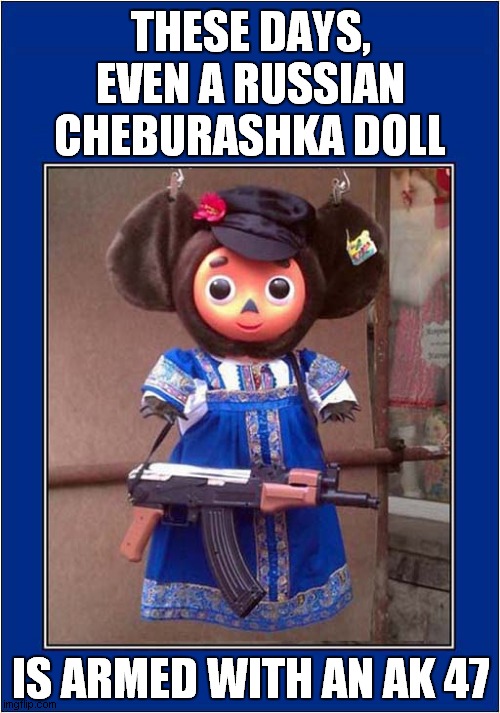 Things Are Not Looking Good | THESE DAYS, EVEN A RUSSIAN CHEBURASHKA DOLL; IS ARMED WITH AN AK 47 | image tagged in russia,doll,ak 47 | made w/ Imgflip meme maker