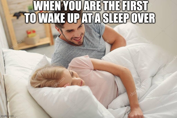 Honey Wake Up New X just dropped | WHEN YOU ARE THE FIRST TO WAKE UP AT A SLEEP OVER | image tagged in honey wake up new x just dropped | made w/ Imgflip meme maker