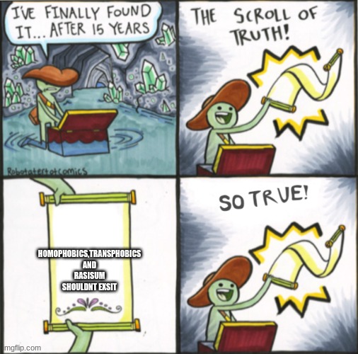 The REAL scroll of truth | HOMOPHOBICS,TRANSPHOBICS AND RASISUM SHOULDNT EXSIT | image tagged in the real scroll of truth,homophobic,transphobic,racism | made w/ Imgflip meme maker