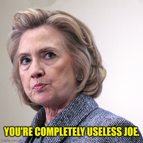 hillary clinton pissed | YOU'RE COMPLETELY USELESS JOE. | image tagged in hillary clinton pissed | made w/ Imgflip meme maker