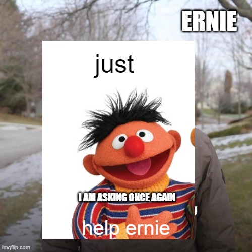 bruh wat | ERNIE; just; I AM ASKING ONCE AGAIN; help ernie | image tagged in save ernie | made w/ Imgflip meme maker