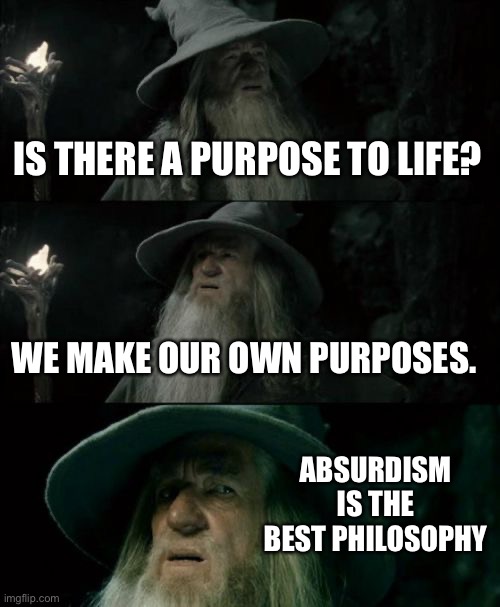 Confused Gandalf Meme | IS THERE A PURPOSE TO LIFE? WE MAKE OUR OWN PURPOSES. ABSURDISM IS THE BEST PHILOSOPHY | image tagged in memes,confused gandalf | made w/ Imgflip meme maker