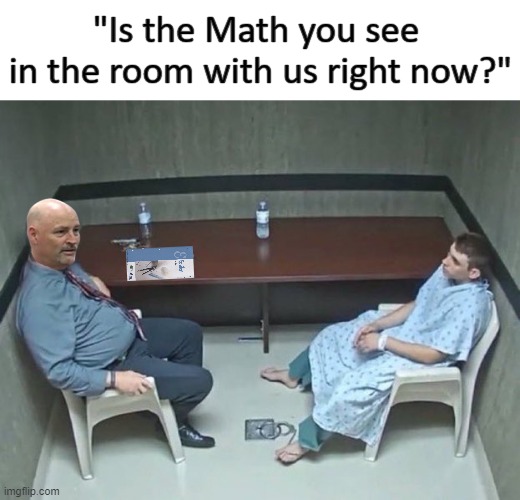 Are they in the room with us right now? | "Is the Math you see 
in the room with us right now?" | image tagged in are they in the room with us right now | made w/ Imgflip meme maker