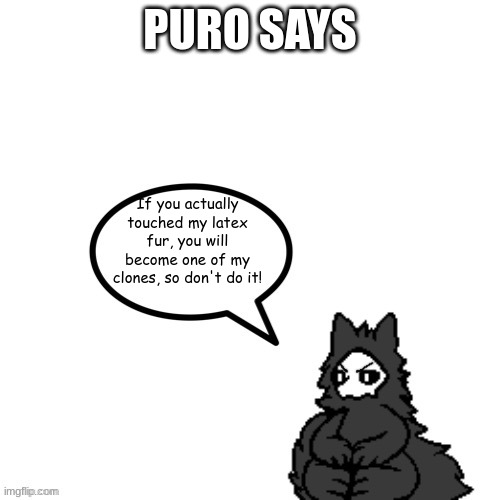He's right, imma cover myself with Flex Paste to disguise as him xD | PURO SAYS; If you actually touched my latex fur, you will become one of my clones, so don't do it! | image tagged in puro says,memes,puro,changed | made w/ Imgflip meme maker