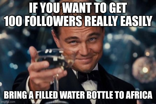 Leonardo Dicaprio Cheers | IF YOU WANT TO GET 100 FOLLOWERS REALLY EASILY; BRING A FILLED WATER BOTTLE TO AFRICA | image tagged in memes,leonardo dicaprio cheers | made w/ Imgflip meme maker
