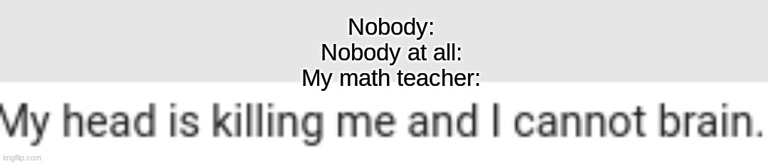 Nobody:
Nobody at all:
My math teacher: | made w/ Imgflip meme maker