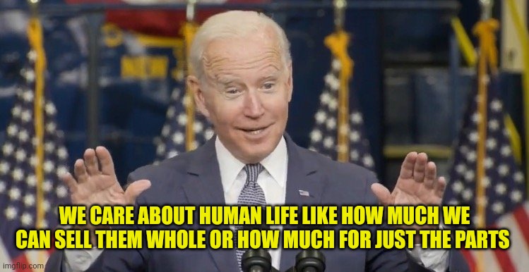 Cocky joe biden | WE CARE ABOUT HUMAN LIFE LIKE HOW MUCH WE CAN SELL THEM WHOLE OR HOW MUCH FOR JUST THE PARTS | image tagged in cocky joe biden | made w/ Imgflip meme maker
