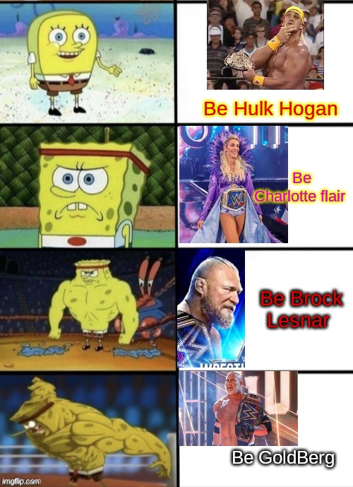 SpongeBob Strength | Be Hulk Hogan; Be Charlotte flair; Be Brock Lesnar; Be GoldBerg | image tagged in spongebob strength | made w/ Imgflip meme maker