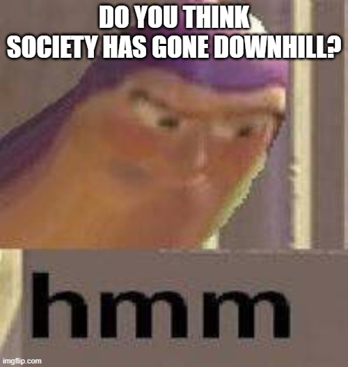 In some aspects, yes (mainly in America) | DO YOU THINK SOCIETY HAS GONE DOWNHILL? | image tagged in buzz lightyear hmm | made w/ Imgflip meme maker