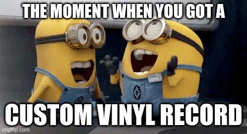 custom vinyl record |  THE MOMENT WHEN YOU GOT A; CUSTOM VINYL RECORD | image tagged in memes,excited minions,custom vinyl record | made w/ Imgflip meme maker