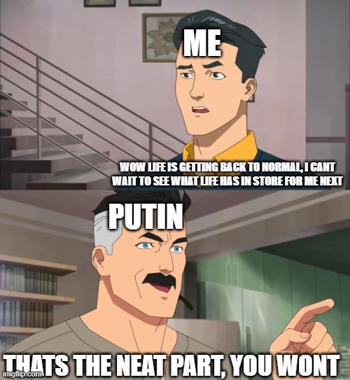 Please no daddy Putin | ME; WOW LIFE IS GETTING BACK TO NORMAL, I CANT WAIT TO SEE WHAT LIFE HAS IN STORE FOR ME NEXT; PUTIN; THATS THE NEAT PART, YOU WONT | image tagged in that's the neat part you don't | made w/ Imgflip meme maker