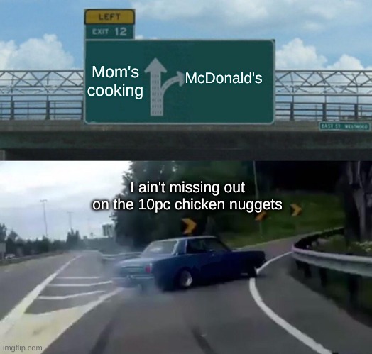 Left Exit 12 Off Ramp Meme | Mom's cooking; McDonald's; I ain't missing out on the 10pc chicken nuggets | image tagged in memes,left exit 12 off ramp | made w/ Imgflip meme maker